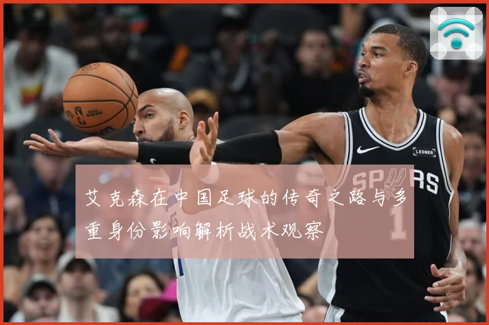 艾克森在中国足球的传奇之路与多重身份影响解析战术观察