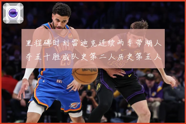 里程碑时刻雷迪克连续两季带湖人夺五十胜成队史第二人历史第五人赛场复盘