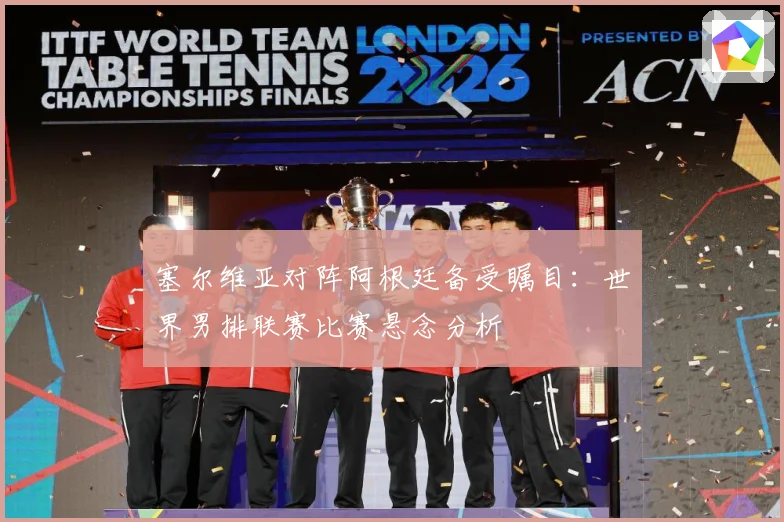塞尔维亚对阵阿根廷备受瞩目：世界男排联赛比赛悬念分析