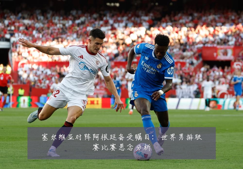 塞尔维亚对阵阿根廷备受瞩目:世界男排联赛比赛悬念分析