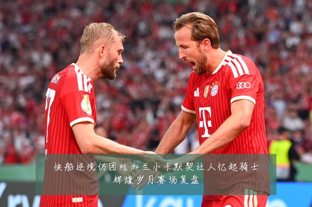 快船逆境仍团结加兰小卡默契让人忆起骑士辉煌岁月赛场复盘