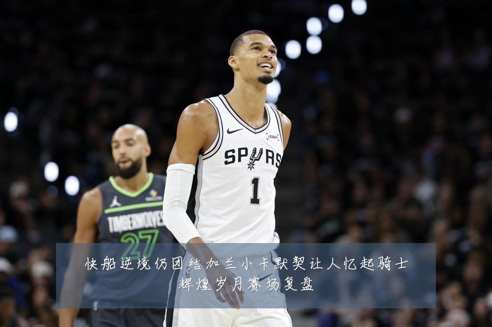快船逆境仍团结加兰小卡默契让人忆起骑士辉煌岁月赛场复盘