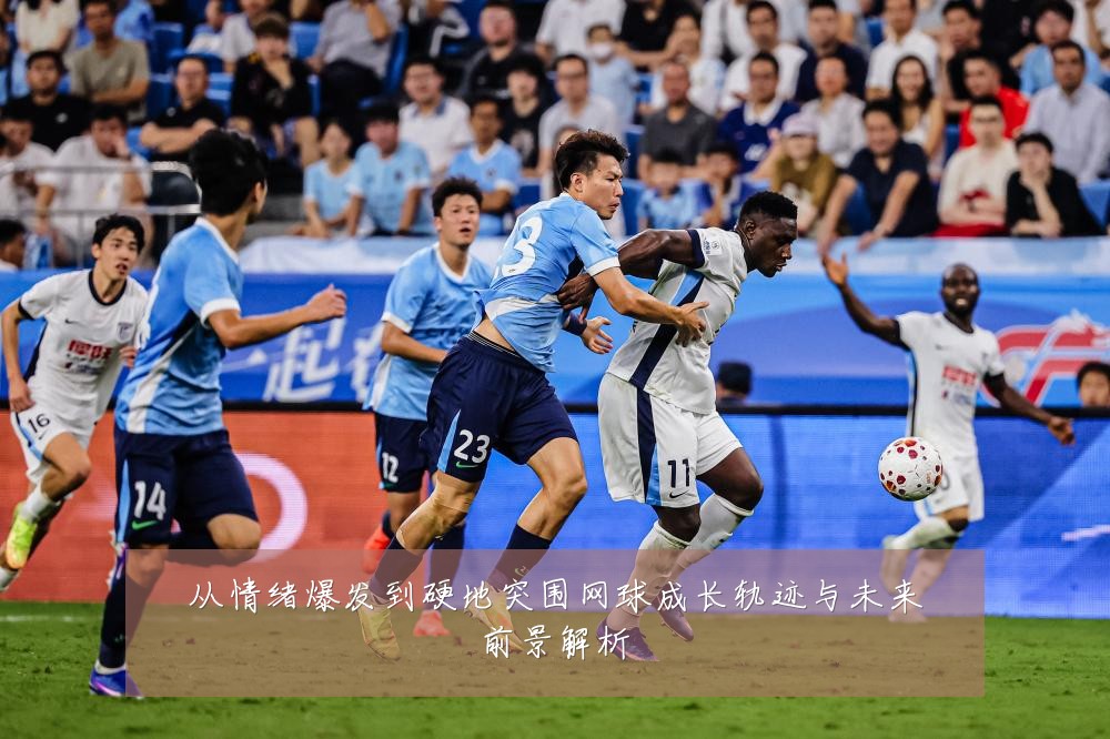 从情绪爆发到硬地突围网球成长轨迹与未来前景解析