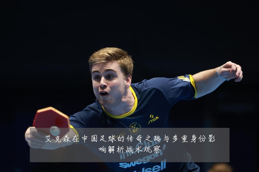 艾克森在中国足球的传奇之路与多重身份影响解析战术观察